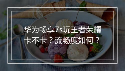 华为畅享7s玩王者荣耀卡不卡？流畅度如何？