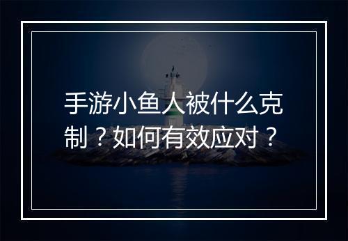 手游小鱼人被什么克制?如何有效应对?
