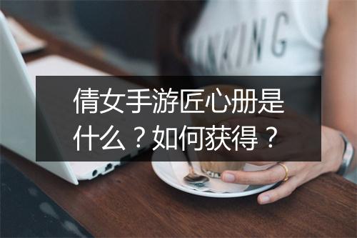 倩女手游匠心册是什么?如何获得?