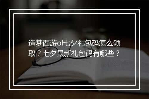 造梦西游ol七夕礼包码怎么领取？七夕最新礼包码有哪些？