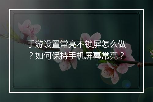 手游设置常亮不锁屏怎么做?如何保持手机屏幕常亮?
