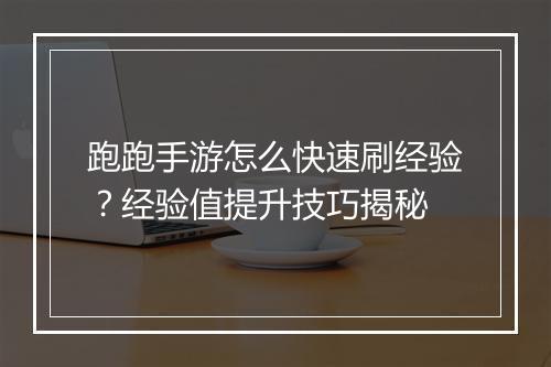跑跑手游怎么快速刷经验？经验值提升技巧揭秘