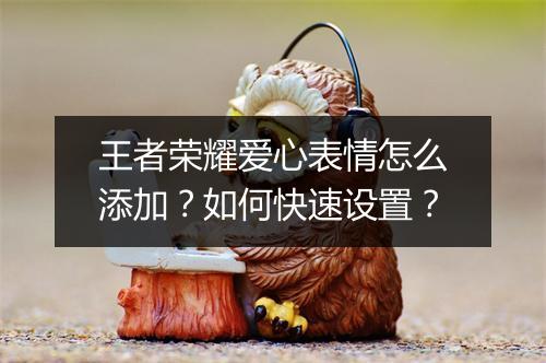 王者荣耀爱心表情怎么添加?如何快速设置?