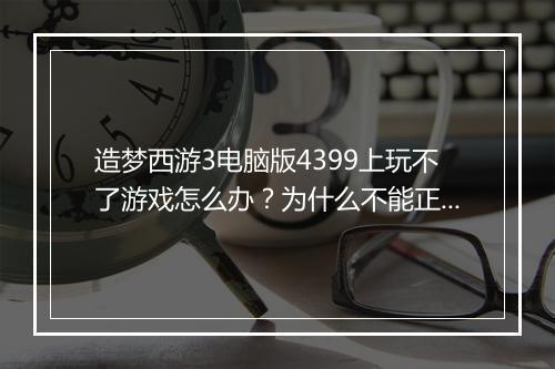 造梦西游3电脑版4399上玩不了游戏怎么办？为什么不能正常打开？