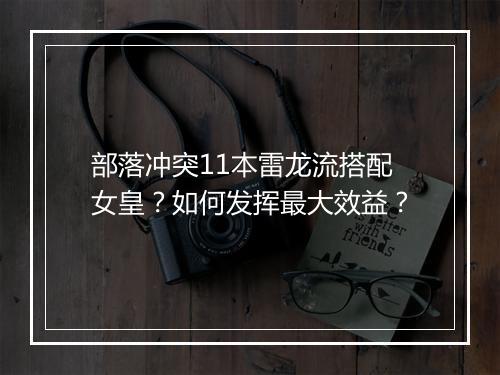 部落冲突11本雷龙流搭配女皇?如何发挥最大效益?
