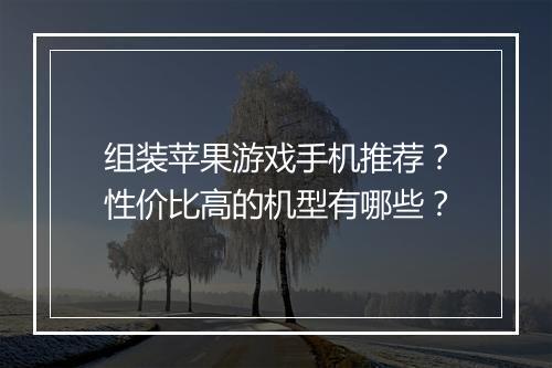 组装苹果游戏手机推荐？性价比高的机型有哪些？