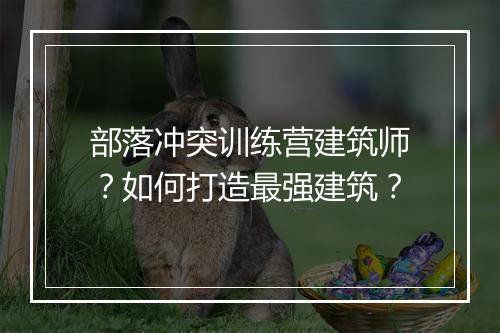 部落冲突训练营建筑师?如何打造最强建筑?