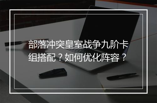 部落冲突皇室战争九阶卡组搭配?如何优化阵容?