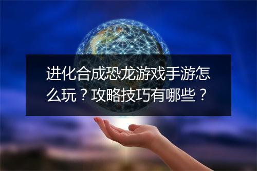 进化合成恐龙游戏手游怎么玩？攻略技巧有哪些？