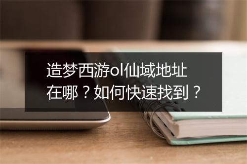 造梦西游ol仙域地址在哪？如何快速找到？