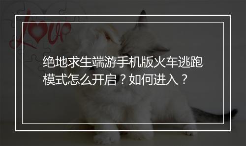 绝地求生端游手机版火车逃跑模式怎么开启？如何进入？