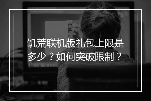饥荒联机版礼包上限是多少?如何突破限制?