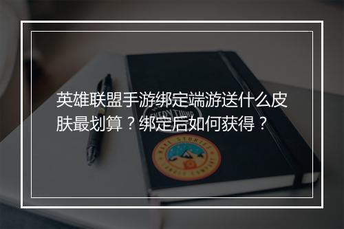 英雄联盟手游绑定端游送什么皮肤最划算？绑定后如何获得？