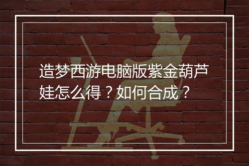造梦西游电脑版紫金葫芦娃怎么得？如何合成？