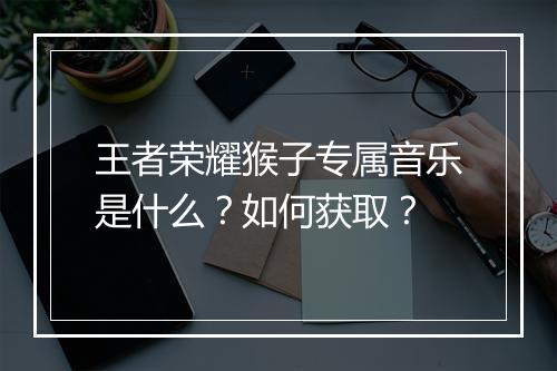 王者荣耀猴子专属音乐是什么?如何获取?