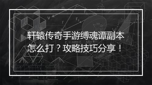 轩辕传奇手游缚魂谭副本怎么打？攻略技巧分享！