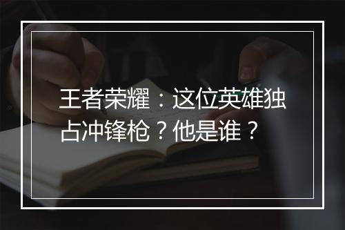 王者荣耀：这位英雄独占冲锋枪？他是谁？