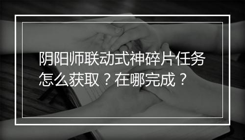 阴阳师联动式神碎片任务怎么获取？在哪完成？