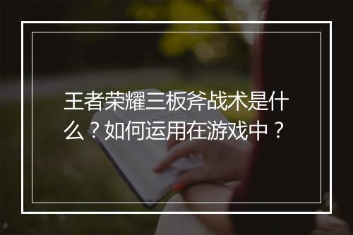 王者荣耀三板斧战术是什么?如何运用在游戏中?