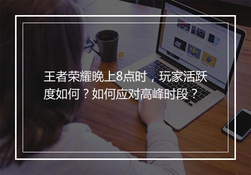 王者荣耀晚上8点时，玩家活跃度如何？如何应对高峰时段？