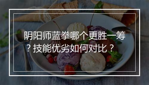 阴阳师蓝拳哪个更胜一筹？技能优劣如何对比？