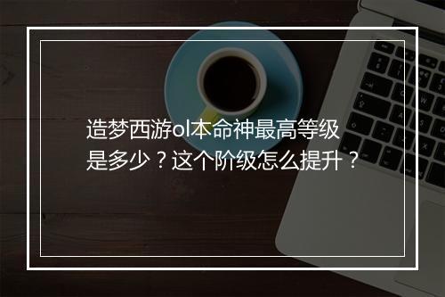 造梦西游ol本命神最高等级是多少？这个阶级怎么提升？