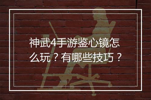 神武4手游鉴心镜怎么玩?有哪些技巧?