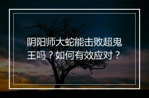 阴阳师大蛇能击败超鬼王吗?如何有效应对?
