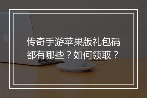 传奇手游苹果版礼包码都有哪些？如何领取？