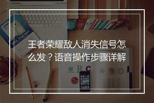 王者荣耀敌人消失信号怎么发?语音操作步骤详解