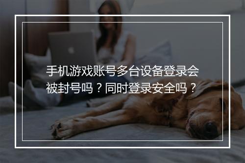 手机游戏账号多台设备登录会被封号吗？同时登录安全吗？