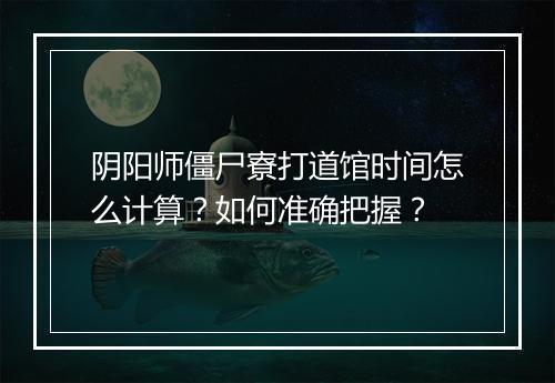 阴阳师僵尸寮打道馆时间怎么计算?如何准确把握?
