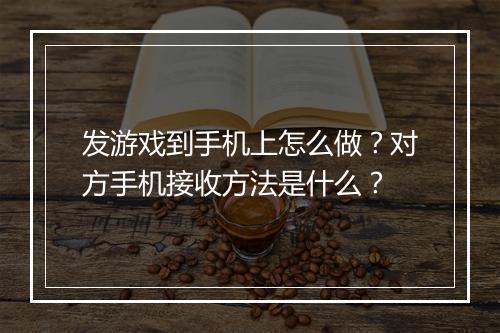 发游戏到手机上怎么做?对方手机接收方法是什么?