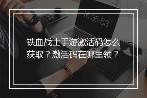 铁血战士手游激活码怎么获取?激活码在哪里领?