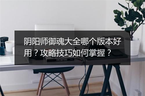 阴阳师御魂大全哪个版本好用?攻略技巧如何掌握?