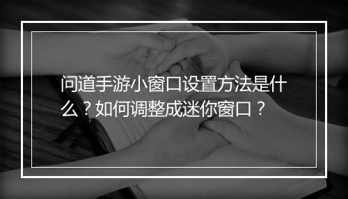 问道手游小窗口设置方法是什么?如何调整成迷你窗口?