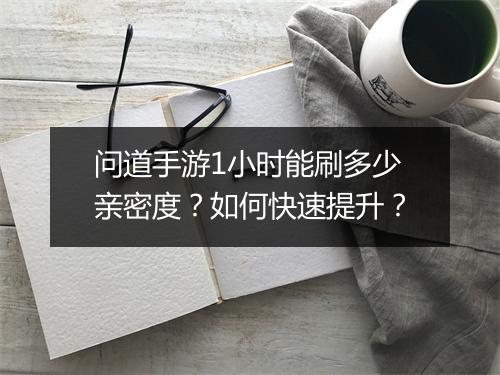 问道手游1小时能刷多少亲密度?如何快速提升?