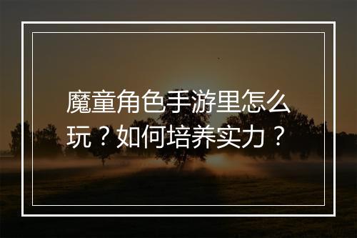 魔童角色手游里怎么玩?如何培养实力?