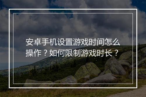 安卓手机设置游戏时间怎么操作?如何限制游戏时长?