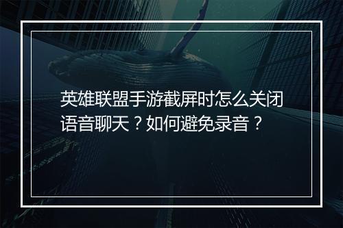 英雄联盟手游截屏时怎么关闭语音聊天?如何避免录音?