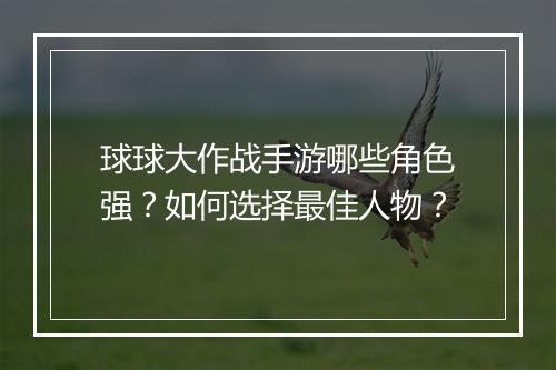球球大作战手游哪些角色强?如何选择最佳人物?