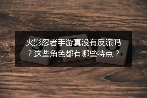 火影忍者手游真没有反派吗?这些角色都有哪些特点?