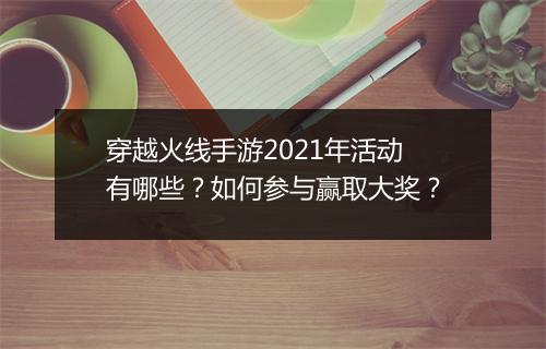 穿越火线手游2021年活动有哪些？如何参与赢取大奖？