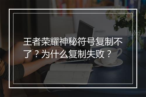 王者荣耀神秘符号复制不了?为什么复制失败?