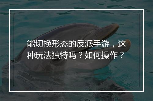 能切换形态的反派手游,这种玩法独特吗?如何操作?