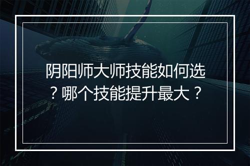 阴阳师大师技能如何选？哪个技能提升最大？