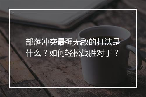 部落冲突最强无敌的打法是什么？如何轻松战胜对手？