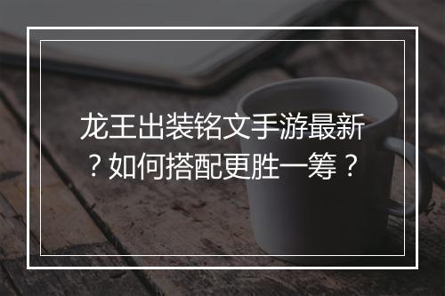 龙王出装铭文手游最新？如何搭配更胜一筹？