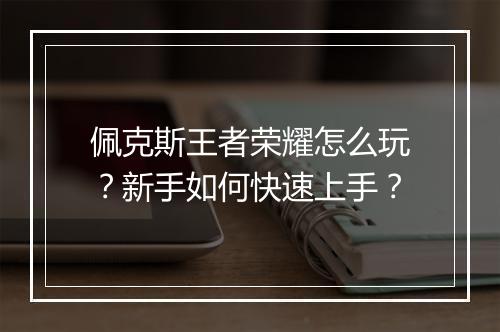 佩克斯王者荣耀怎么玩?新手如何快速上手?