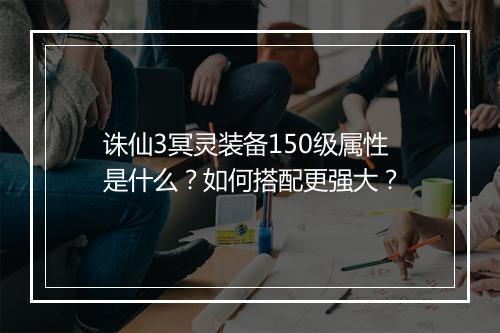 诛仙3冥灵装备150级属性是什么?如何搭配更强大?